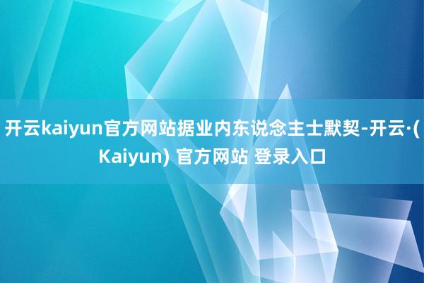 开云kaiyun官方网站据业内东说念主士默契-开云·(Kaiyun) 官方网站 登录入口