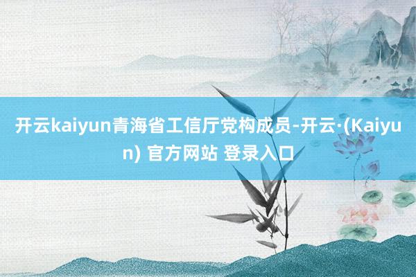 开云kaiyun青海省工信厅党构成员-开云·(Kaiyun) 官方网站 登录入口