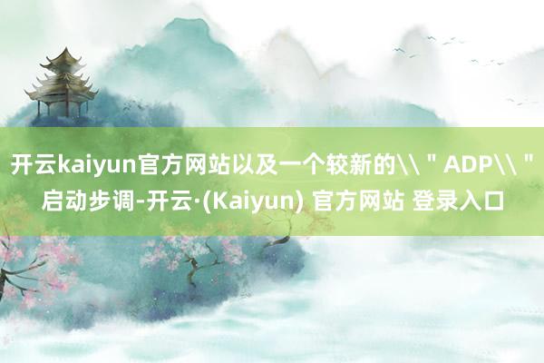 开云kaiyun官方网站以及一个较新的\＂ADP\＂启动步调-开云·(Kaiyun) 官方网站 登录入口