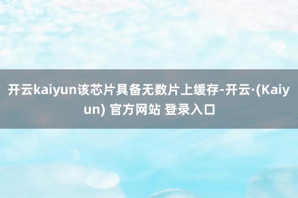 开云kaiyun该芯片具备无数片上缓存-开云·(Kaiyun) 官方网站 登录入口