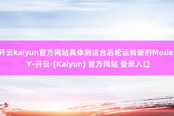 开云kaiyun官方网站具体到这台后轮运转版的Model Y-开云·(Kaiyun) 官方网站 登录入口