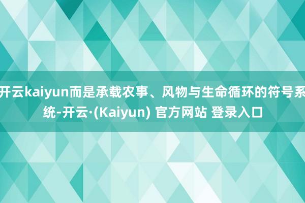 开云kaiyun而是承载农事、风物与生命循环的符号系统-开云·(Kaiyun) 官方网站 登录入口