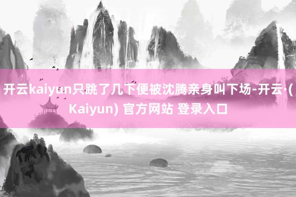 开云kaiyun只跳了几下便被沈腾亲身叫下场-开云·(Kaiyun) 官方网站 登录入口