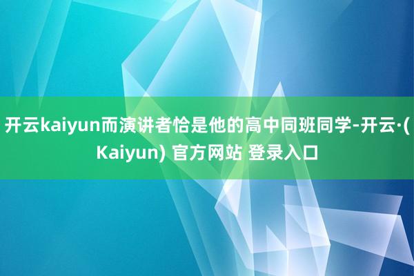开云kaiyun而演讲者恰是他的高中同班同学-开云·(Kaiyun) 官方网站 登录入口
