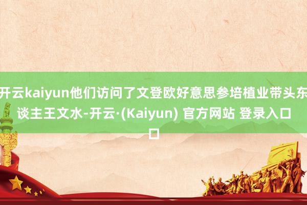 开云kaiyun他们访问了文登欧好意思参培植业带头东谈主王文水-开云·(Kaiyun) 官方网站 登录入口