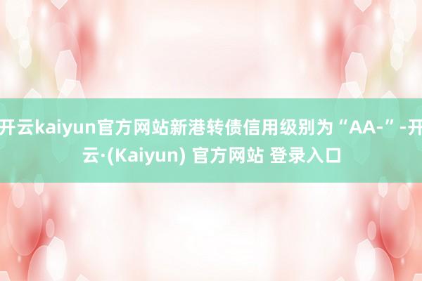 开云kaiyun官方网站新港转债信用级别为“AA-”-开云·(Kaiyun) 官方网站 登录入口
