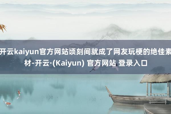 开云kaiyun官方网站顷刻间就成了网友玩梗的绝佳素材-开云·(Kaiyun) 官方网站 登录入口