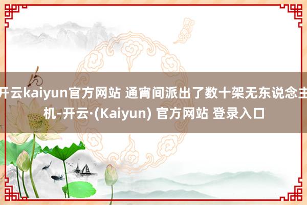 开云kaiyun官方网站 通宵间派出了数十架无东说念主机-开云·(Kaiyun) 官方网站 登录入口
