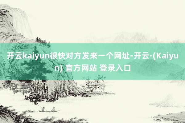 开云kaiyun很快对方发来一个网址-开云·(Kaiyun) 官方网站 登录入口