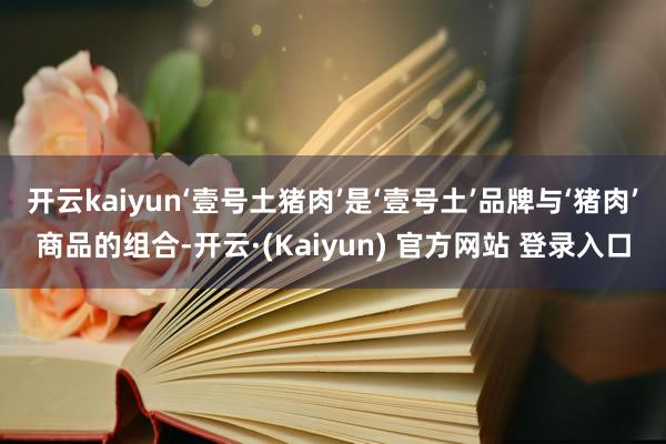 开云kaiyun‘壹号土猪肉’是‘壹号土’品牌与‘猪肉’商品的组合-开云·(Kaiyun) 官方网站 登录入口