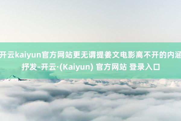 开云kaiyun官方网站更无谓提姜文电影离不开的内涵抒发-开云·(Kaiyun) 官方网站 登录入口