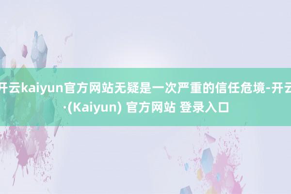 开云kaiyun官方网站无疑是一次严重的信任危境-开云·(Kaiyun) 官方网站 登录入口