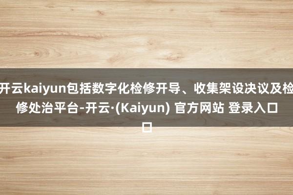 开云kaiyun包括数字化检修开导、收集架设决议及检修处治平台-开云·(Kaiyun) 官方网站 登录入口