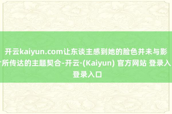 开云kaiyun.com让东谈主感到她的脸色并未与影片所传达的主题契合-开云·(Kaiyun) 官方网站 登录入口