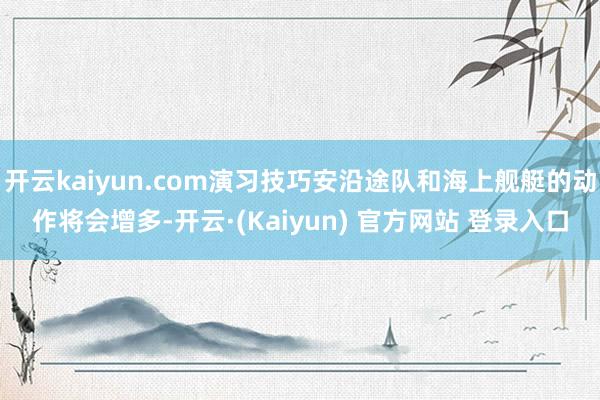 开云kaiyun.com演习技巧安沿途队和海上舰艇的动作将会增多-开云·(Kaiyun) 官方网站 登录入口