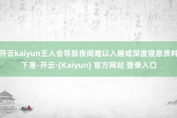 开云kaiyun王人会导致夜间难以入睡或深度寝息质料下落-开云·(Kaiyun) 官方网站 登录入口
