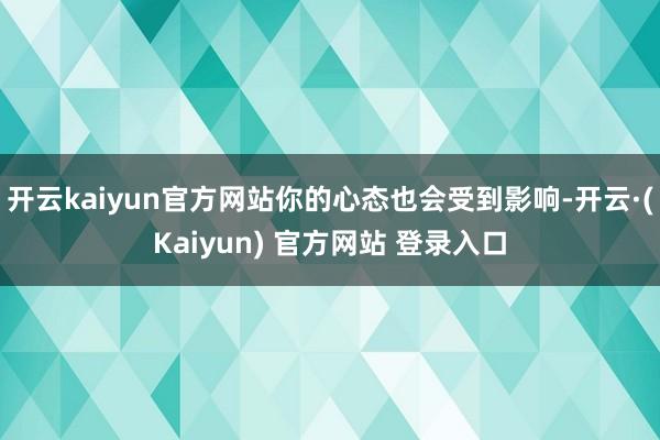 开云kaiyun官方网站你的心态也会受到影响-开云·(Kaiyun) 官方网站 登录入口