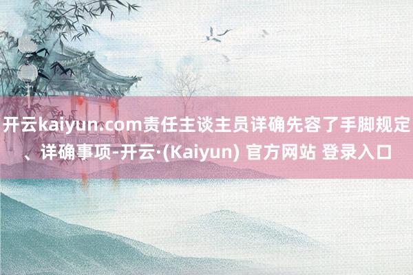 开云kaiyun.com责任主谈主员详确先容了手脚规定、详确事项-开云·(Kaiyun) 官方网站 登录入口