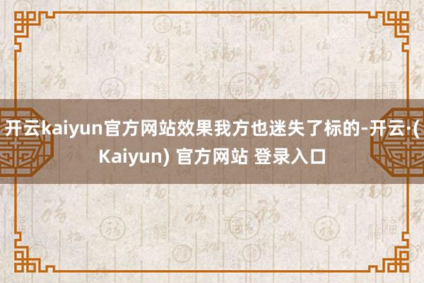 开云kaiyun官方网站效果我方也迷失了标的-开云·(Kaiyun) 官方网站 登录入口