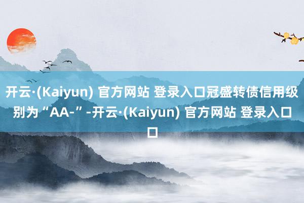 开云·(Kaiyun) 官方网站 登录入口冠盛转债信用级别为“AA-”-开云·(Kaiyun) 官方网站 登录入口
