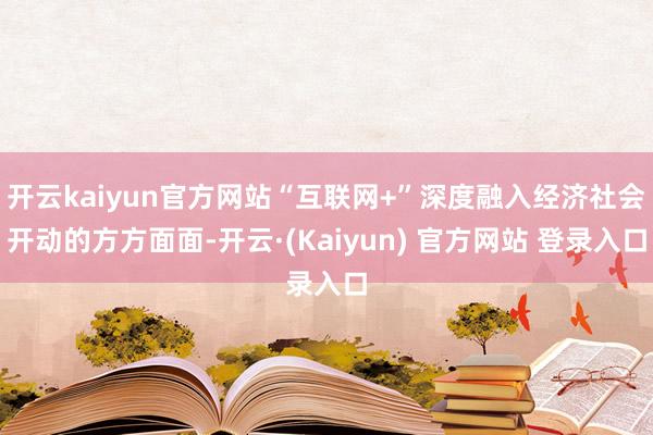 开云kaiyun官方网站“互联网+”深度融入经济社会开动的方方面面-开云·(Kaiyun) 官方网站 登录入口