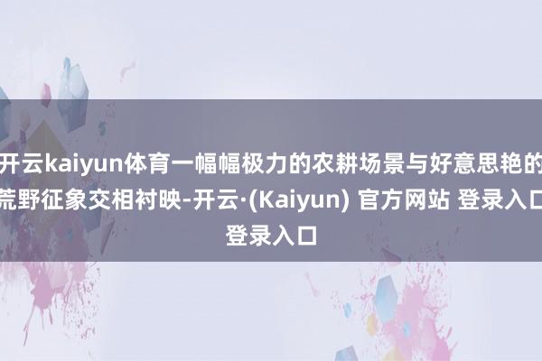 开云kaiyun体育一幅幅极力的农耕场景与好意思艳的荒野征象交相衬映-开云·(Kaiyun) 官方网站 登录入口