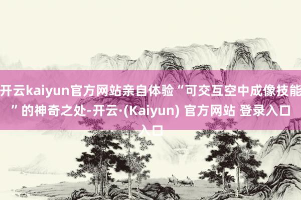 开云kaiyun官方网站亲自体验“可交互空中成像技能”的神奇之处-开云·(Kaiyun) 官方网站 登录入口