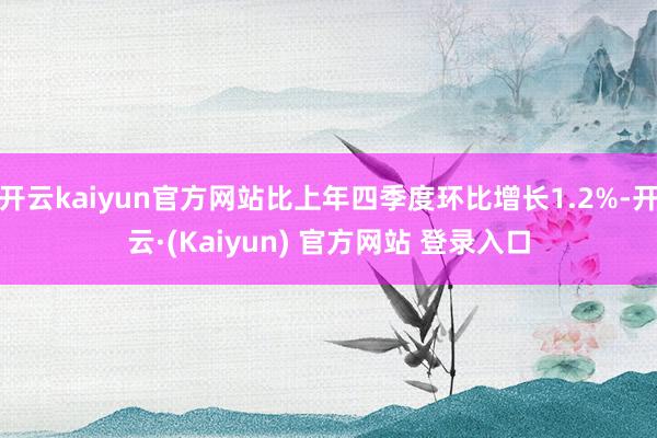 开云kaiyun官方网站比上年四季度环比增长1.2%-开云·(Kaiyun) 官方网站 登录入口