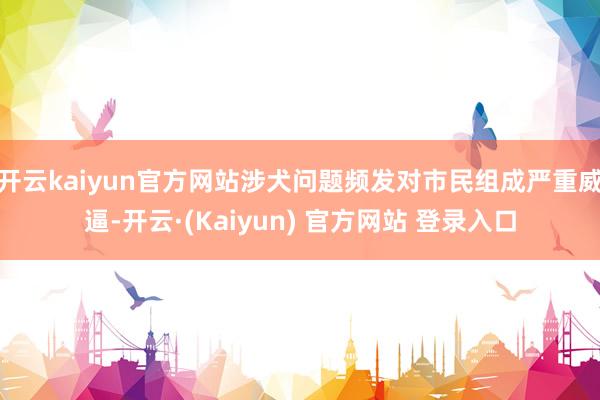 开云kaiyun官方网站涉犬问题频发对市民组成严重威逼-开云·(Kaiyun) 官方网站 登录入口