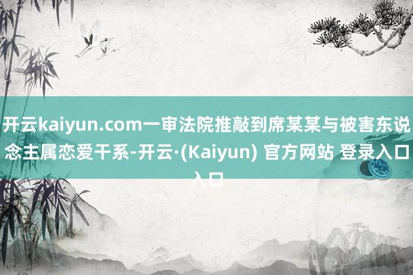 开云kaiyun.com一审法院推敲到席某某与被害东说念主属恋爱干系-开云·(Kaiyun) 官方网站 登录入口