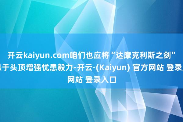 开云kaiyun.com咱们也应将“达摩克利斯之剑”高悬于头顶增强忧患毅力-开云·(Kaiyun) 官方网站 登录入口