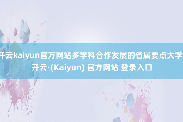 开云kaiyun官方网站多学科合作发展的省属要点大学-开云·(Kaiyun) 官方网站 登录入口