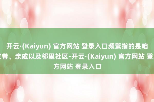 开云·(Kaiyun) 官方网站 登录入口频繁指的是咱们的家眷、亲戚以及邻里社区-开云·(Kaiyun) 官方网站 登录入口