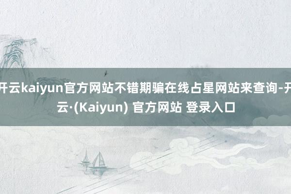 开云kaiyun官方网站不错期骗在线占星网站来查询-开云·(Kaiyun) 官方网站 登录入口