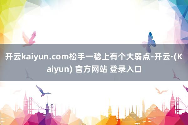 开云kaiyun.com松手一稔上有个大弱点-开云·(Kaiyun) 官方网站 登录入口