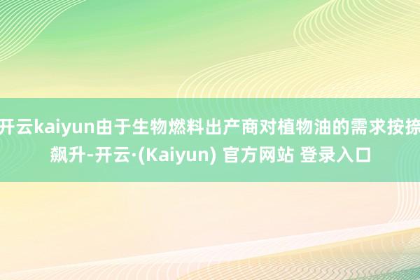 开云kaiyun由于生物燃料出产商对植物油的需求按捺飙升-开云·(Kaiyun) 官方网站 登录入口