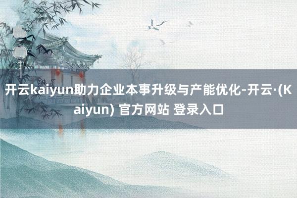 开云kaiyun助力企业本事升级与产能优化-开云·(Kaiyun) 官方网站 登录入口