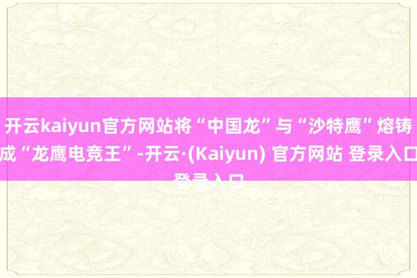 开云kaiyun官方网站将“中国龙”与“沙特鹰”熔铸成“龙鹰电竞王”-开云·(Kaiyun) 官方网站 登录入口