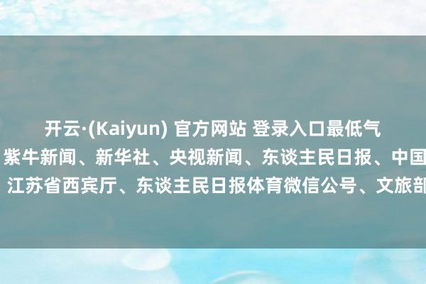 开云·(Kaiyun) 官方网站 登录入口最低气温跌破10℃细则贵寓起首：紫牛新闻、新华社、央视新闻、东谈主民日报、中国新闻网、交织点新闻、江苏省西宾厅、东谈主民日报体育微信公号、文旅部网站整理：盛慧梅、邱妙泉-开云·(Kaiyun) 官方网站 登录入口