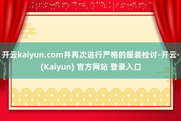 开云kaiyun.com并再次进行严格的服装检讨-开云·(Kaiyun) 官方网站 登录入口