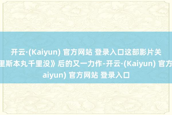 开云·(Kaiyun) 官方网站 登录入口这部影片关联词方励继《里斯本丸千里没》后的又一力作-开云·(Kaiyun) 官方网站 登录入口