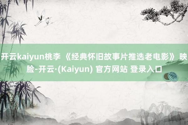 开云kaiyun桃李 《经典怀旧故事片推选老电影》 映脸-开云·(Kaiyun) 官方网站 登录入口