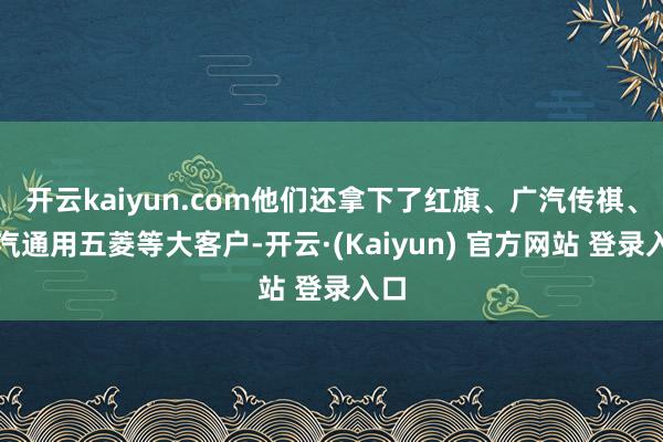开云kaiyun.com他们还拿下了红旗、广汽传祺、上汽通用五菱等大客户-开云·(Kaiyun) 官方网站 登录入口
