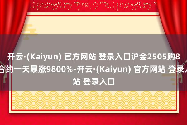 开云·(Kaiyun) 官方网站 登录入口沪金2505购888合约一天暴涨9800%-开云·(Kaiyun) 官方网站 登录入口