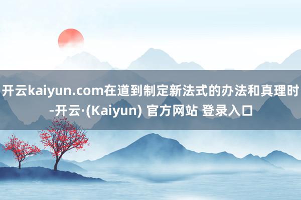 开云kaiyun.com在道到制定新法式的办法和真理时-开云·(Kaiyun) 官方网站 登录入口