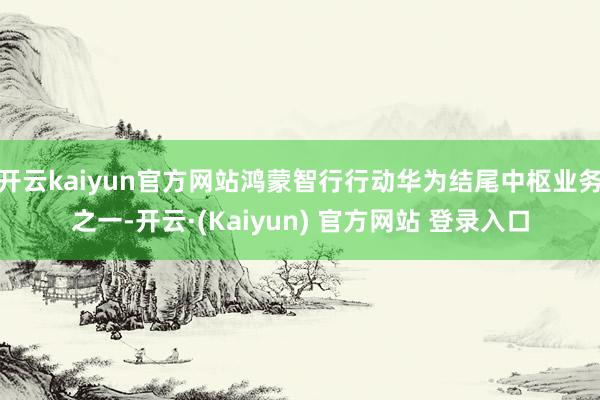 开云kaiyun官方网站鸿蒙智行行动华为结尾中枢业务之一-开云·(Kaiyun) 官方网站 登录入口