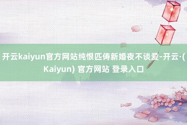 开云kaiyun官方网站纯恨匹俦新婚夜不谈爱-开云·(Kaiyun) 官方网站 登录入口
