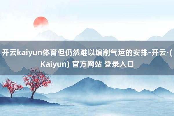 开云kaiyun体育但仍然难以编削气运的安排-开云·(Kaiyun) 官方网站 登录入口