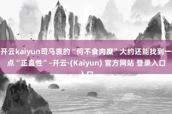 开云kaiyun司马衷的“何不食肉糜”大约还能找到一点“正直性”-开云·(Kaiyun) 官方网站 登录入口