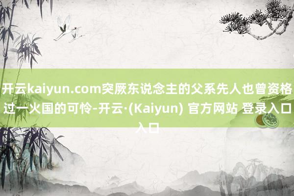 开云kaiyun.com突厥东说念主的父系先人也曾资格过一火国的可怜-开云·(Kaiyun) 官方网站 登录入口